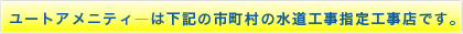 ユート・アメニティは下記の市町村の水道工事指定工事店